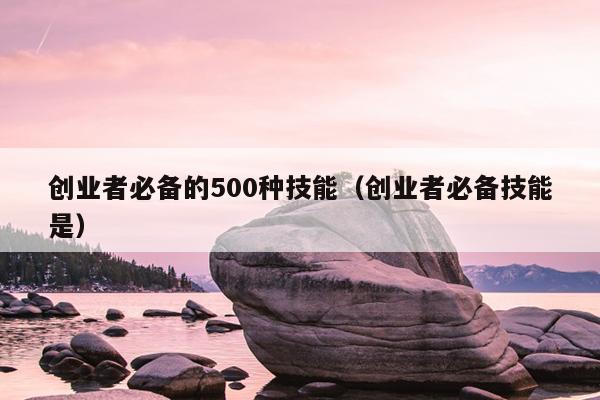 创业者必备的500种技能(创业者必备技能是) 创业者必备的500种技能(创业者必备技能是)