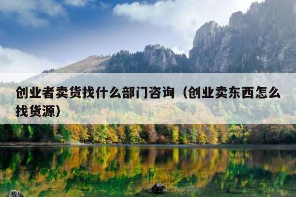 创业者卖货找什么部门咨询(创业卖东西怎么找货源) 创业者卖货找什么部门咨询(创业卖东西怎么找货源)