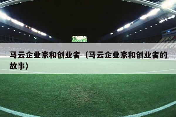 马云企业家和创业者（马云企业家和创业者的故事）