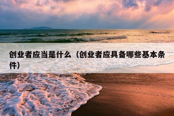 创业者应当是什么（创业者应具备哪些基本条件）
