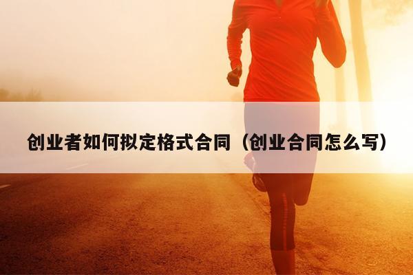 创业者如何拟定格式合同(创业合同怎么写) 创业者如何拟定格式合同(创业合同怎么写)