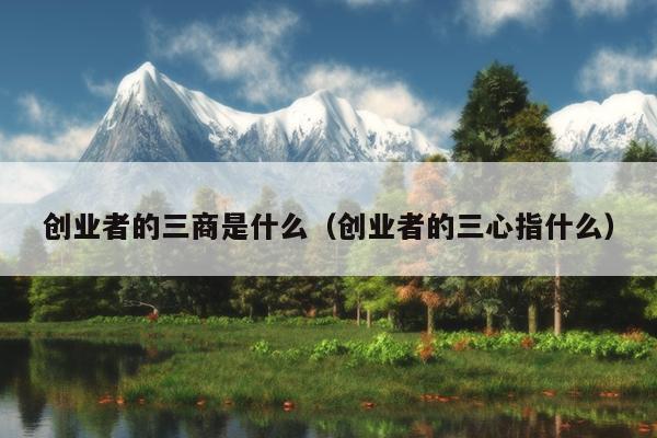 创业者的三商是什么(创业者的三心指什么) 创业者的三商是什么(创业者的三心指什么)