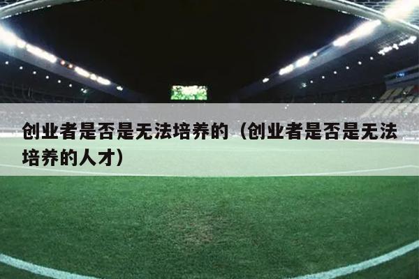 创业者是否是无法培养的(创业者是否是无法培养的人才) 创业者是否是无法培养的(创业者是否是无法培养的人才)