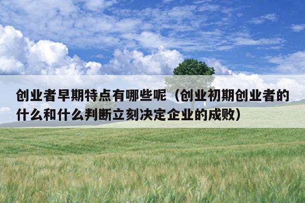 创业者早期特点有哪些呢(创业初期创业者的什么和什么判断立刻决定企业的成败) 创业者早期特点有哪些呢(创业初期创业者的什么和什么判断立刻决定企业的成败)