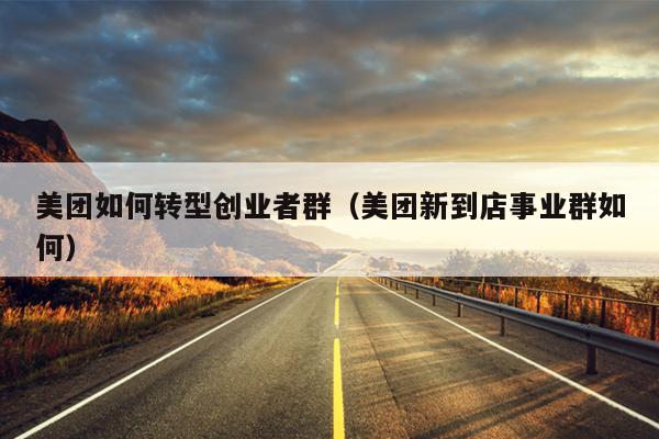 美团如何转型创业者群(美团新到店事业群如何) 美团如何转型创业者群(美团新到店事业群如何)