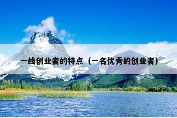 一线创业者的特点(一名优秀的创业者) 一线创业者的特点(一名优秀的创业者)