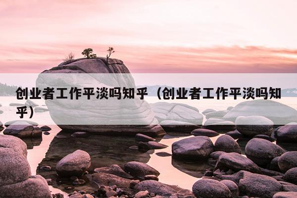 创业者工作平淡吗知乎（创业者工作平淡吗知乎）