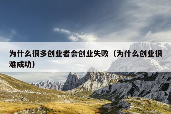 为什么很多创业者会创业失败(为什么创业很难成功) 为什么很多创业者会创业失败(为什么创业很难成功)