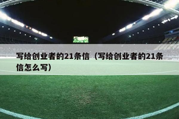 写给创业者的21条信(写给创业者的21条信怎么写) 写给创业者的21条信(写给创业者的21条信怎么写)