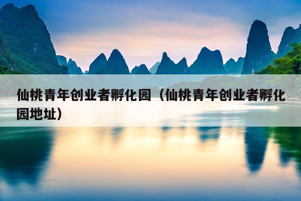 仙桃青年创业者孵化园(仙桃青年创业者孵化园地址) 仙桃青年创业者孵化园(仙桃青年创业者孵化园地址)