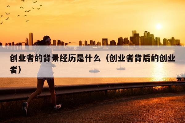 创业者的背景经历是什么(创业者背后的创业者) 创业者的背景经历是什么(创业者背后的创业者)