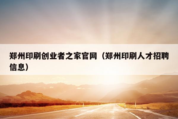郑州印刷创业者之家官网(郑州印刷人才招聘信息) 郑州印刷创业者之家官网(郑州印刷人才招聘信息)