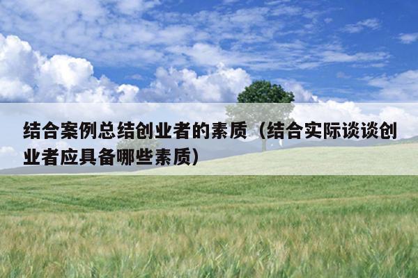 结合案例总结创业者的素质(结合实际谈谈创业者应具备哪些素质) 结合案例总结创业者的素质(结合实际谈谈创业者应具备哪些素质)