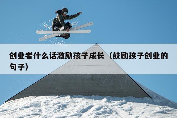 创业者什么话激励孩子成长（鼓励孩子创业的句子）