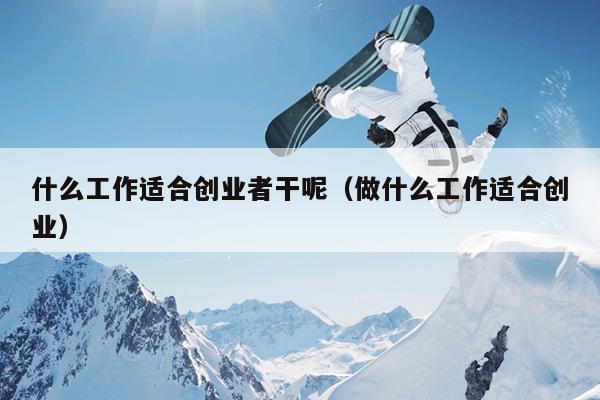 什么工作适合创业者干呢（做什么工作适合创业）