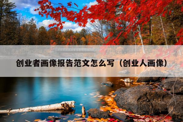 创业者画像报告范文怎么写(创业人画像) 创业者画像报告范文怎么写(创业人画像)