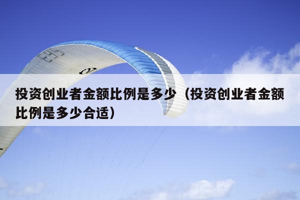投资创业者金额比例是多少(投资创业者金额比例是多少合适) 投资创业者金额比例是多少(投资创业者金额比例是多少合适)