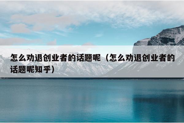 怎么劝退创业者的话题呢(怎么劝退创业者的话题呢知乎) 怎么劝退创业者的话题呢(怎么劝退创业者的话题呢知乎)
