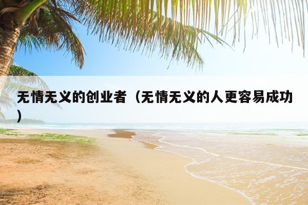 无情无义的创业者(无情无义的人更容易成功) 无情无义的创业者(无情无义的人更容易成功)