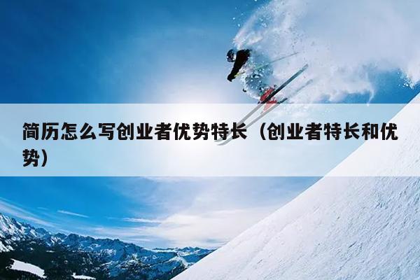 简历怎么写创业者优势特长(创业者特长和优势) 简历怎么写创业者优势特长(创业者特长和优势)