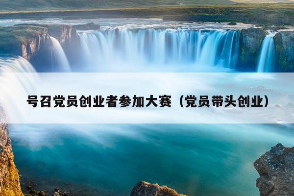 号召党员创业者参加大赛（党员带头创业）