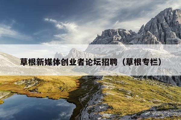 草根新媒体创业者论坛招聘(草根专栏) 草根新媒体创业者论坛招聘(草根专栏)