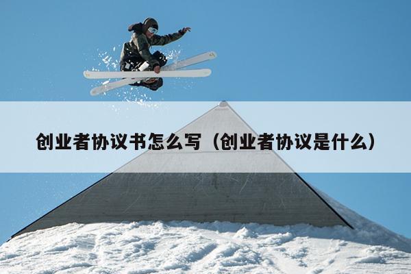 创业者协议书怎么写（创业者协议是什么）