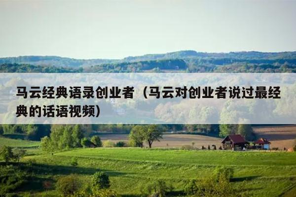 马云经典语录创业者（马云对创业者说过最经典的话语视频）