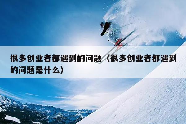 很多创业者都遇到的问题（很多创业者都遇到的问题是什么）