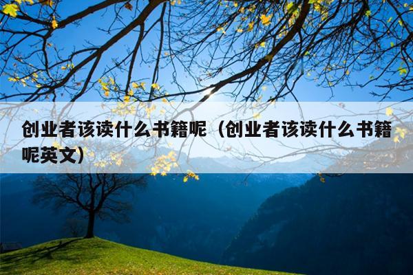 创业者该读什么书籍呢(创业者该读什么书籍呢英文) 创业者该读什么书籍呢(创业者该读什么书籍呢英文)
