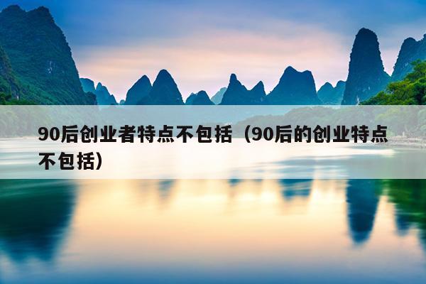 90后创业者特点不包括（90后的创业特点不包括）