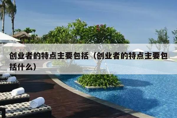 创业者的特点主要包括（创业者的特点主要包括什么）