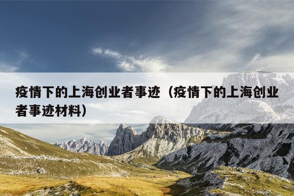 疫情下的上海创业者事迹(疫情下的上海创业者事迹材料) 疫情下的上海创业者事迹(疫情下的上海创业者事迹材料)