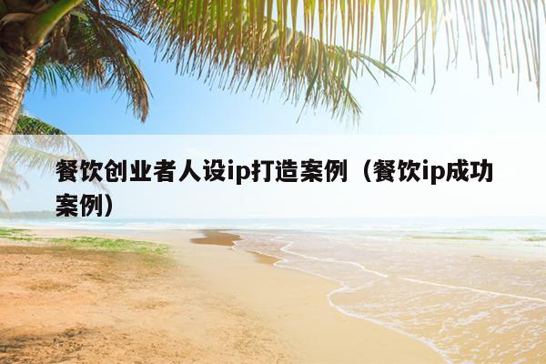 餐饮创业者人设ip打造案例(餐饮ip成功案例) 餐饮创业者人设ip打造案例(餐饮ip成功案例)