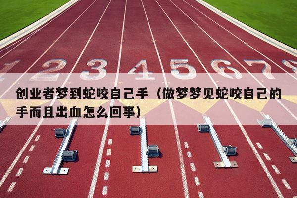 创业者梦到蛇咬自己手(做梦梦见蛇咬自己的手而且出血怎么回事) 创业者梦到蛇咬自己手(做梦梦见蛇咬自己的手而且出血怎么回事)