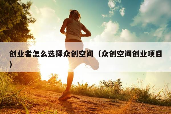 创业者怎么选择众创空间（众创空间创业项目）