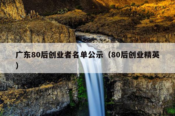 广东80后创业者名单公示(80后创业精英) 广东80后创业者名单公示(80后创业精英)