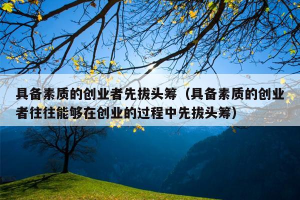 具备素质的创业者先拔头筹(具备素质的创业者往往能够在创业的过程中先拔头筹) 具备素质的创业者先拔头筹(具备素质的创业者往往能够在创业的过程中先拔头筹)