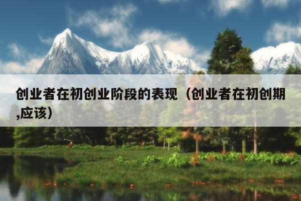 创业者在初创业阶段的表现(创业者在初创期,应该) 创业者在初创业阶段的表现(创业者在初创期,应该)