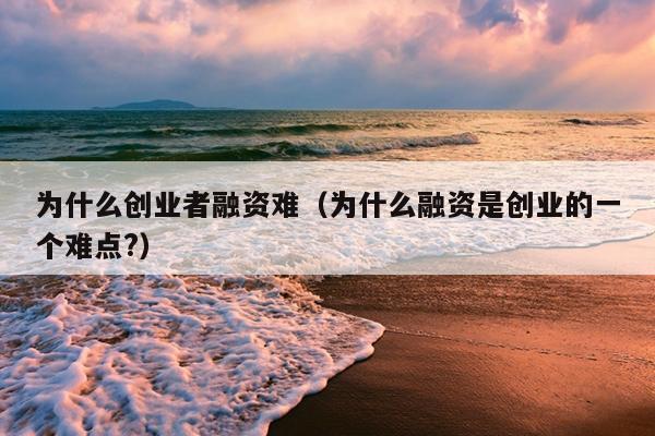 为什么创业者融资难(为什么融资是创业的一个难点?) 为什么创业者融资难(为什么融资是创业的一个难点?)