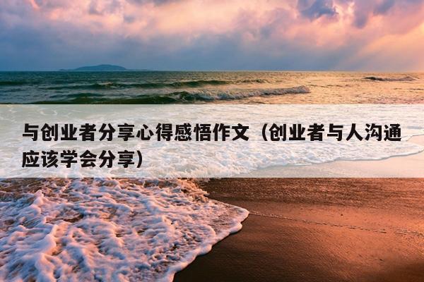 与创业者分享心得感悟作文(创业者与人沟通应该学会分享) 与创业者分享心得感悟作文(创业者与人沟通应该学会分享)