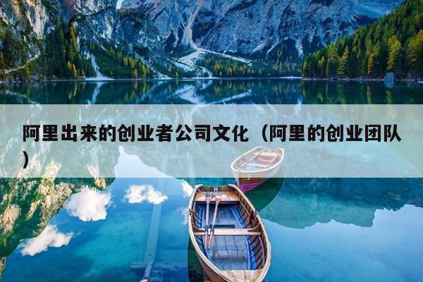 阿里出来的创业者公司文化(阿里的创业团队) 阿里出来的创业者公司文化(阿里的创业团队)