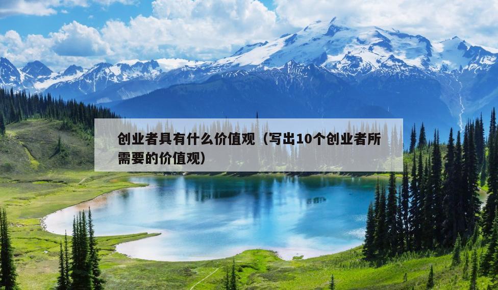 创业者具有什么价值观(写出10个创业者所需要的价值观) 创业者具有什么价值观(写出10个创业者所需要的价值观)
