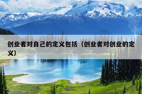 创业者对自己的定义包括(创业者对创业的定义) 创业者对自己的定义包括(创业者对创业的定义)