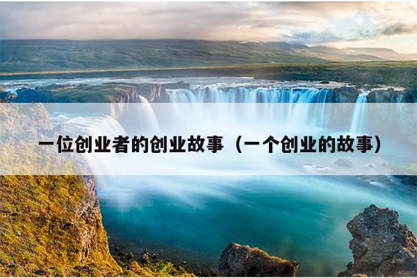一位创业者的创业故事(一个创业的故事) 一位创业者的创业故事(一个创业的故事)