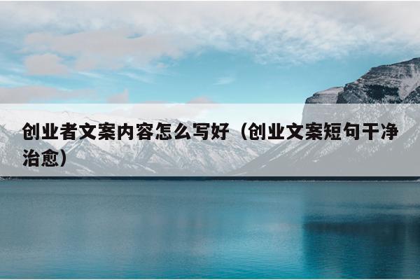 创业者文案内容怎么写好(创业文案短句干净治愈) 创业者文案内容怎么写好(创业文案短句干净治愈)