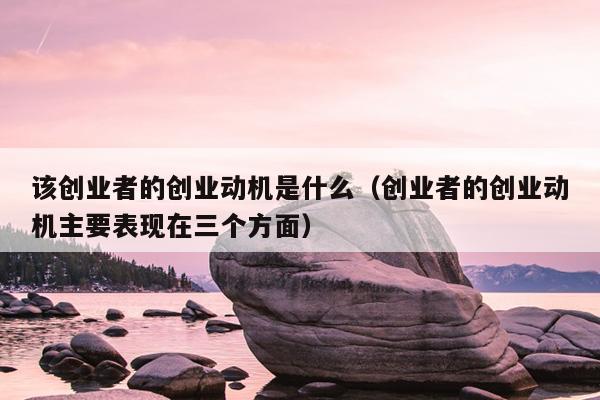 该创业者的创业动机是什么(创业者的创业动机主要表现在三个方面) 该创业者的创业动机是什么(创业者的创业动机主要表现在三个方面)