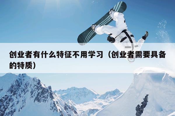 创业者有什么特征不用学习(创业者需要具备的特质) 创业者有什么特征不用学习(创业者需要具备的特质)