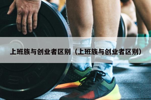 上班族与创业者区别(上班族与创业者区别) 上班族与创业者区别(上班族与创业者区别)