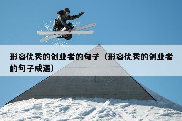 形容优秀的创业者的句子(形容优秀的创业者的句子成语) 形容优秀的创业者的句子(形容优秀的创业者的句子成语)